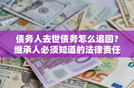 济南债务人去世债务怎么追回？继承人必须知道的法律责任！