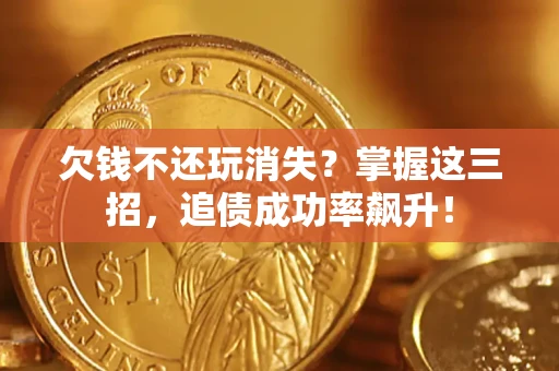 济南欠钱不还玩消失？掌握这三招，追债成功率飙升！