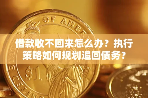 济南借款收不回来怎么办？执行策略如何规划追回债务？