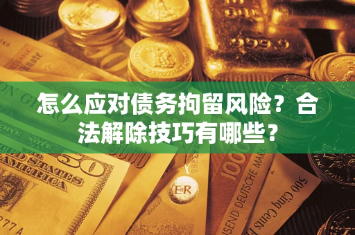 济南怎么应对债务拘留风险？合法解除技巧有哪些？